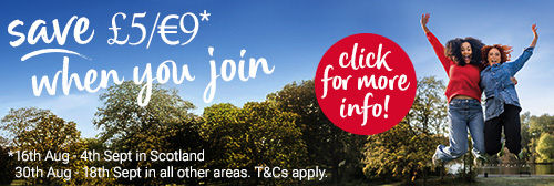 Autumn campaign - Save £5/€9* when you join *16th August to 4th September in Scotland and 30th August to 18th September in all other areas. Terms and conditions apply. Click for more info!